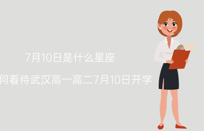 7月10日是什么星座 如何看待武汉高一高二7月10日开学？